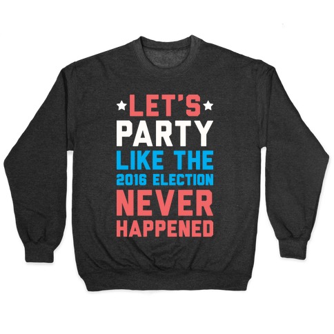 Let's Party Like The 2016 Election Never Happened Pullover