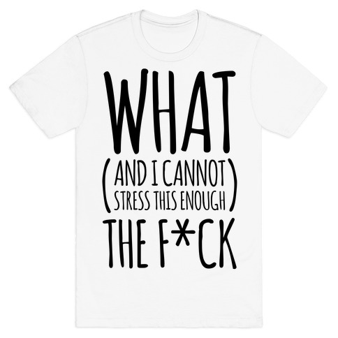 WHAT (and I cannot stress this enough) THE F*CK T-Shirt