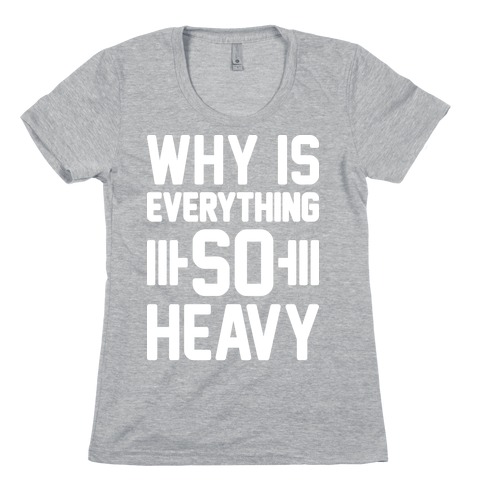 Why Is Everything So Heavy Womens T-Shirt