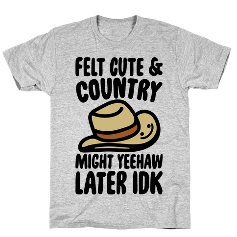 Felt Cute and Country Might Yeehaw Later IDK Parody T-Shirt