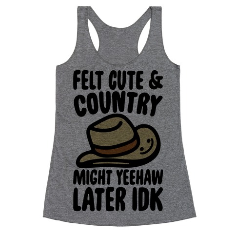 Felt Cute and Country Might Yeehaw Later IDK Parody Racerback Tank Top