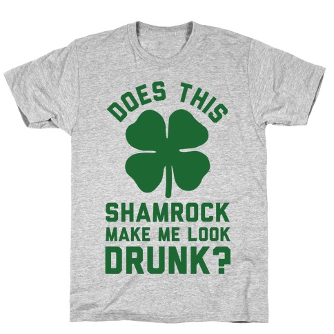 Does This Shamrock Make Me Look Drunk? T-Shirt
