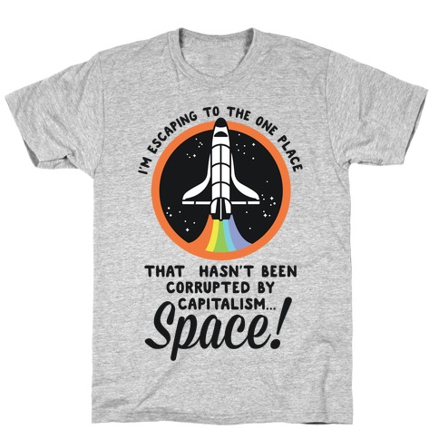 I'm Escaping to the One Place That Hasn't Been Corrupted by Capitalism... SPACE T-Shirt