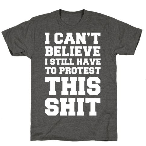 I Can't Believe I Still Have To Protest This Shit T-Shirt