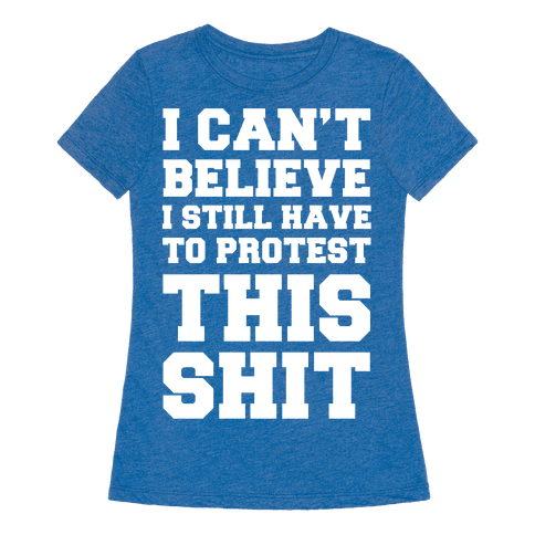 I Can't Believe I Still Have To Protest This Shit - T-Shirt - HUMAN