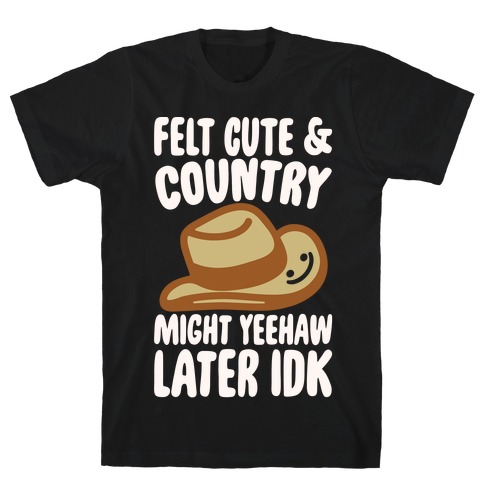 Felt Cute and Country Might Yeehaw Later IDK Parody White Print T-Shirt