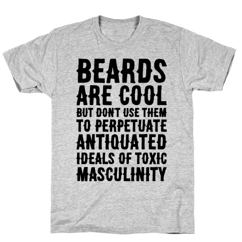 Beards Are Cool But Don't Use Them To Perpetuate Antiquated Ideals of Toxic Masculinity T-Shirt