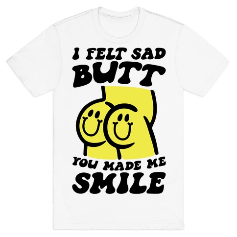 I Felt Sad Butt You Made Me Smile T-Shirt