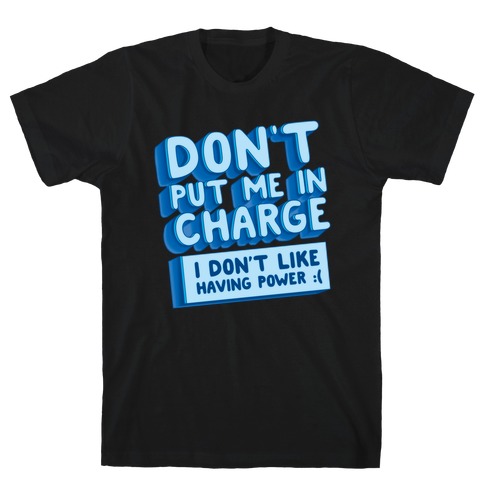 Don't Put Me In Charge, I Don't Like Having Power :( T-Shirt