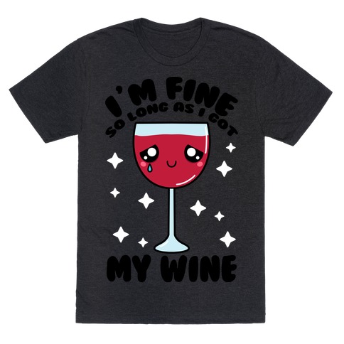 I'm Fine So Long As I Got My Wine T-Shirt