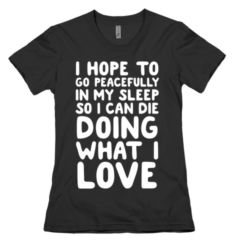 I Hope To Go Peacefully In My Sleep So I Can Die Doing What I Love Womens T-Shirt