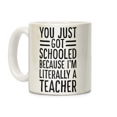 You Just Got Schooled (Because I'm Literally a Teacher) Coffee Mug