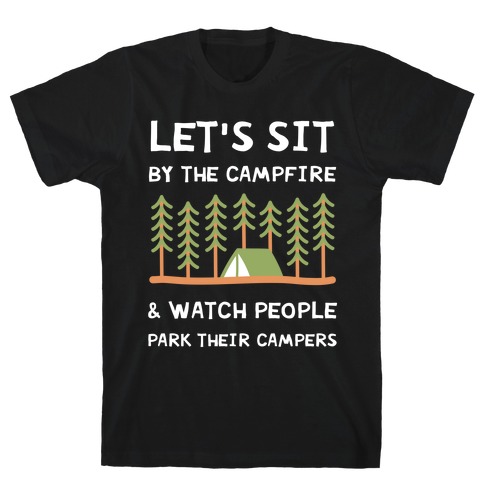 Let's Sit By The Campfire & Watch People Park Their Campers T-Shirt