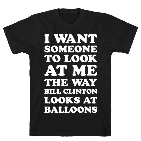 I Want Someone To Look At Me The Way Bill Clinton Looks At Balloons (White) T-Shirt