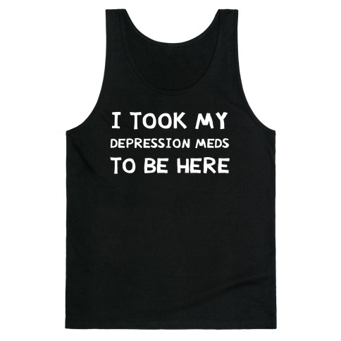 I Took My Depression Meds To Be Here Tank Top