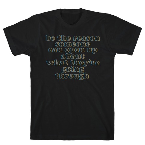 be the reason someone can open up about what they're going through T-Shirt