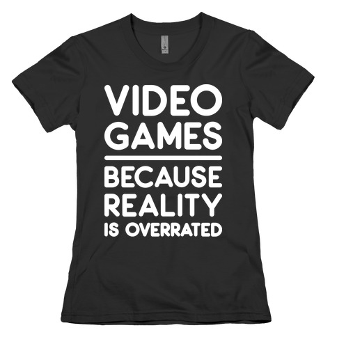 Video Games Because Reality Is Overrated Womens T-Shirt