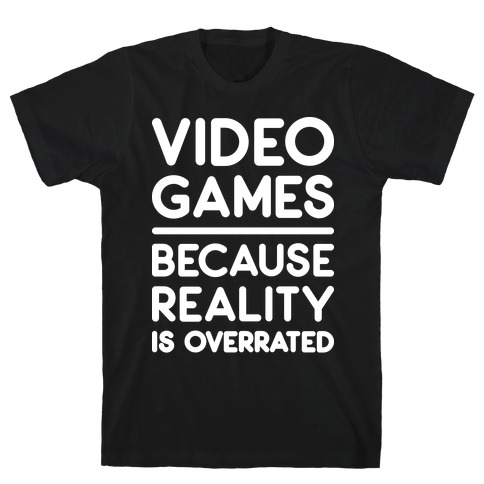 Video Games Because Reality Is Overrated T-Shirt
