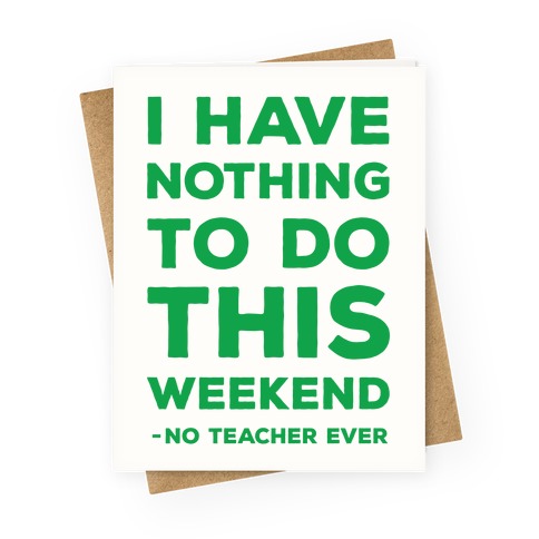 I Have Nothing To Do This Weekend No Teacher Ever Greeting Card