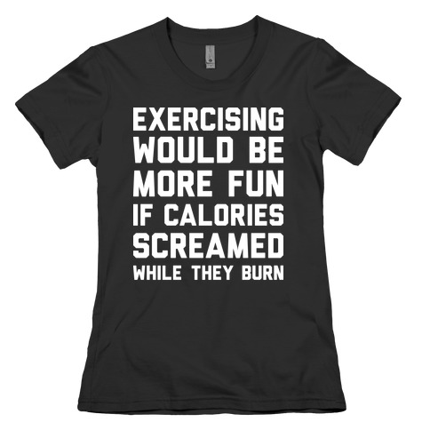 Exercising Would Be More Fun If Calories Screamed While They Burn Womens T-Shirt