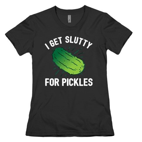 I Get Slutty For Pickles  Womens T-Shirt