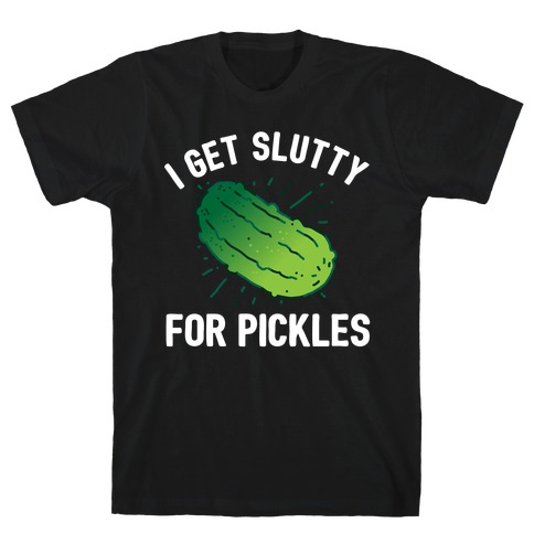 I Get Slutty For Pickles  T-Shirt