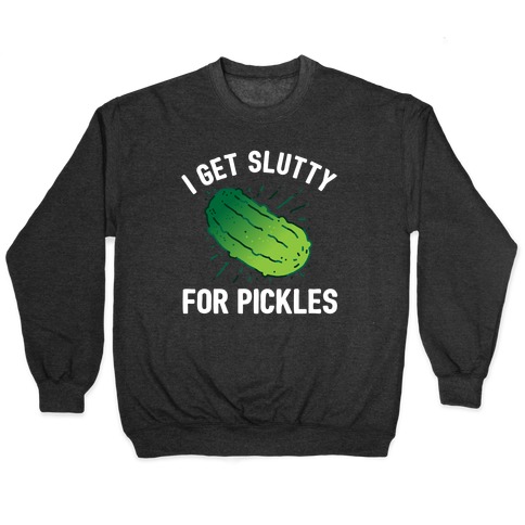 I Get Slutty For Pickles  Pullover