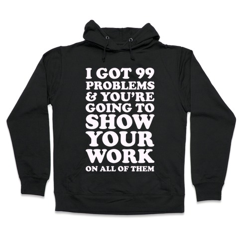 I Got 99 Problems & You're Going To Show Your Work On All Of Them Hooded Sweatshirt