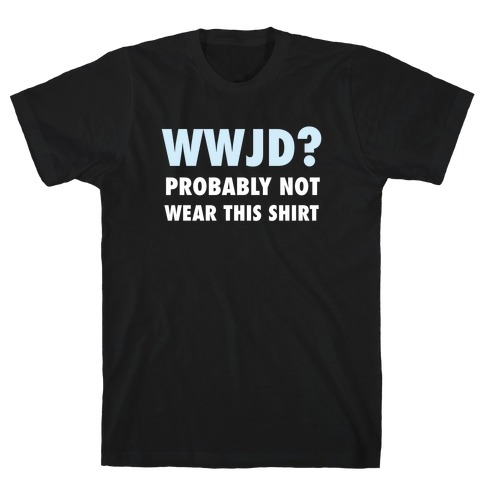 WWJD? Probably Not Wear This Shirt T-Shirt