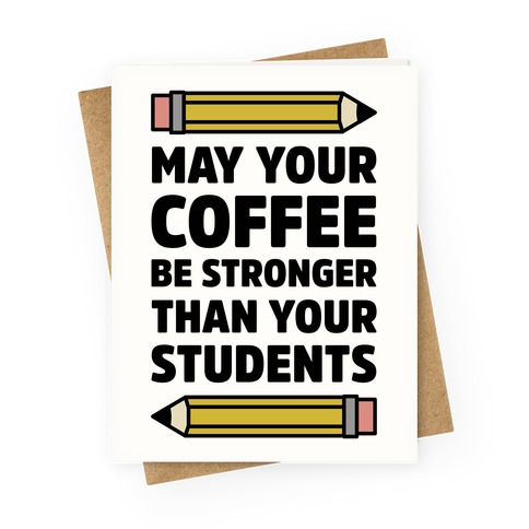 May Your Coffee be Stronger than your Students Greeting Card