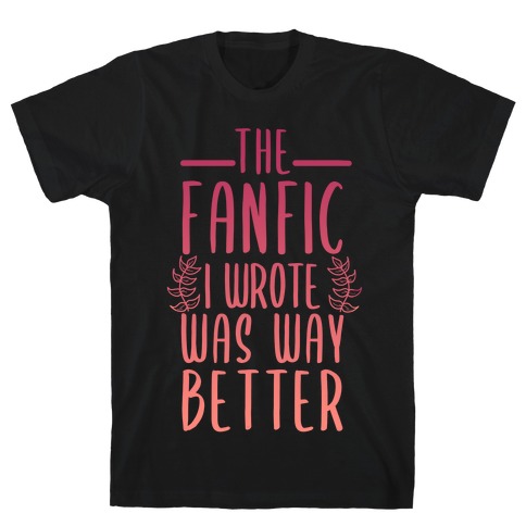 The Fanfic I Wrote Was Way Better T-Shirt
