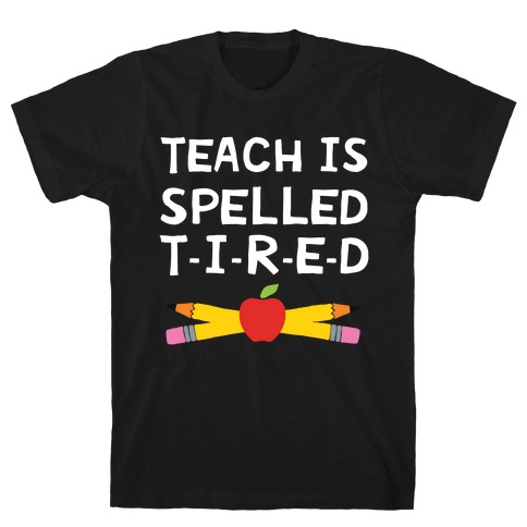 Teach Is Spelled T-I-R-E-D T-Shirt