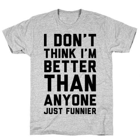 I Don't Think I'm Better Than Anyone Just Funnier - TShirt - HUMAN