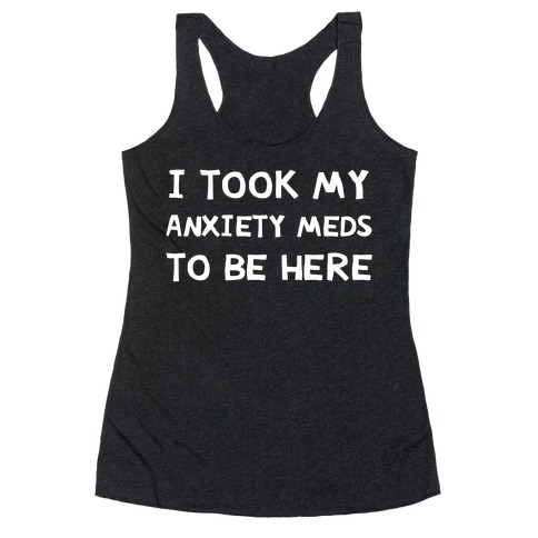 I Took My Anxiety Meds To Be Here Racerback Tank Top