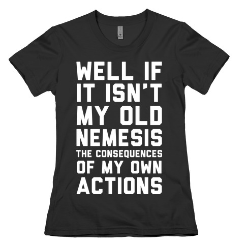 Well If It Isn't My Old Nemesis The Consequences of my Own Actions Womens T-Shirt