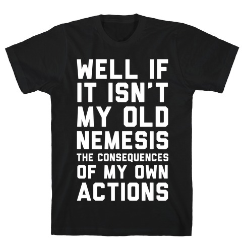 Well If It Isn't My Old Nemesis The Consequences of my Own Actions T-Shirt