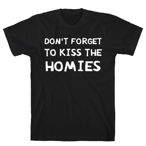 Don't Forget To Kiss The Homies T-Shirt
