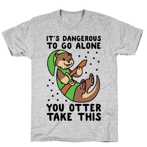 It's Dangerous to Go Alone, You Otter Take This T-Shirt