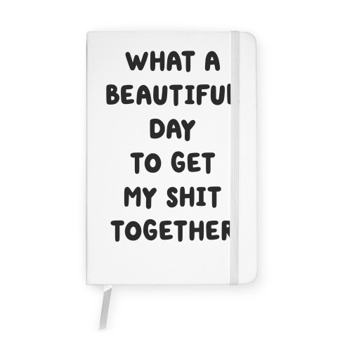 What A Beautiful Day To Get My Shit Together Notebook