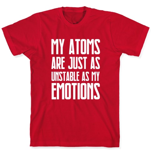 My Atoms Are Just As Unstable As My Emotions. T-Shirt