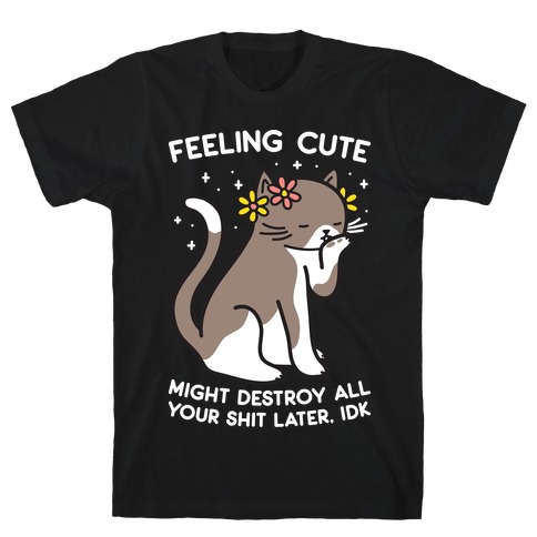 Feeling Cute Might Destroy All Your Shit Later, Idk T-Shirt