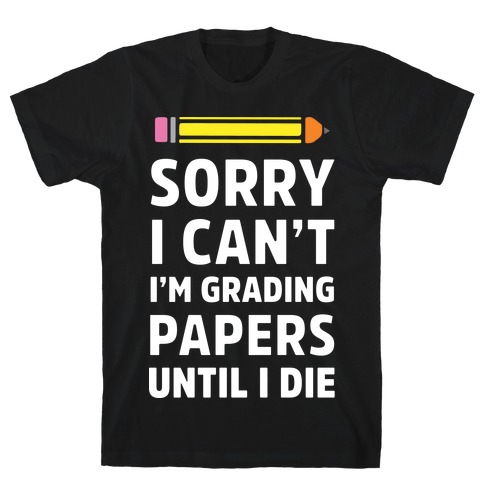 Sorry I Can't I'm Grading Papers Until I Die T-Shirt
