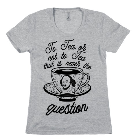 To Tea, Or Not To Tea, That is Never the Question Womens T-Shirt