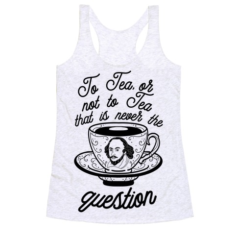 To Tea, Or Not To Tea, That is Never the Question Racerback Tank Top