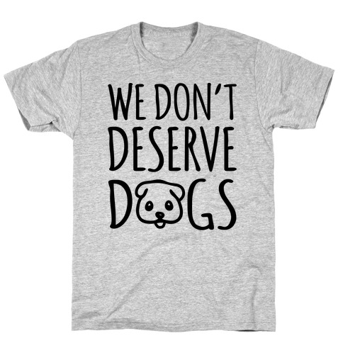 We Don't Deserve Dogs T-Shirt
