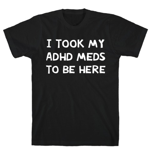 I Took My ADHD Meds To Be Here T-Shirt