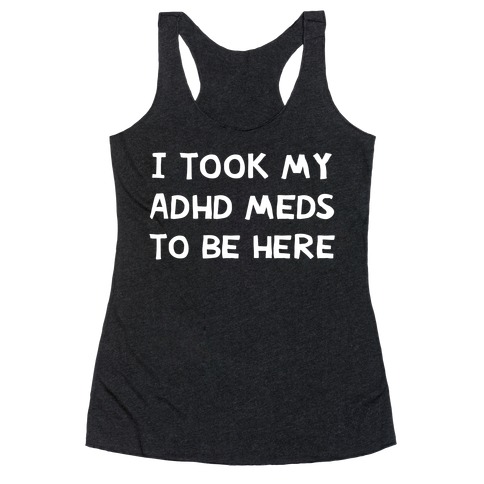 I Took My ADHD Meds To Be Here Racerback Tank Top