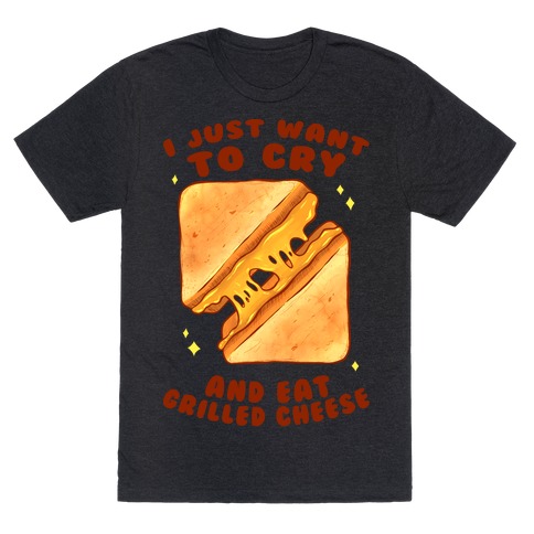 I Just Want To Cry And Eat Grilled Cheese T-Shirt