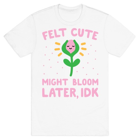 Felt Cute Might Bloom Later, Idk T-Shirt