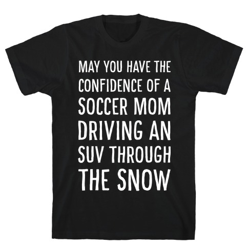 May You Have the Confidence of a Soccer Mom Driving an SUV through the Snow T-Shirt
